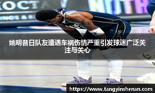姚明昔日队友遭遇车祸伤情严重引发球迷广泛关注与关心
